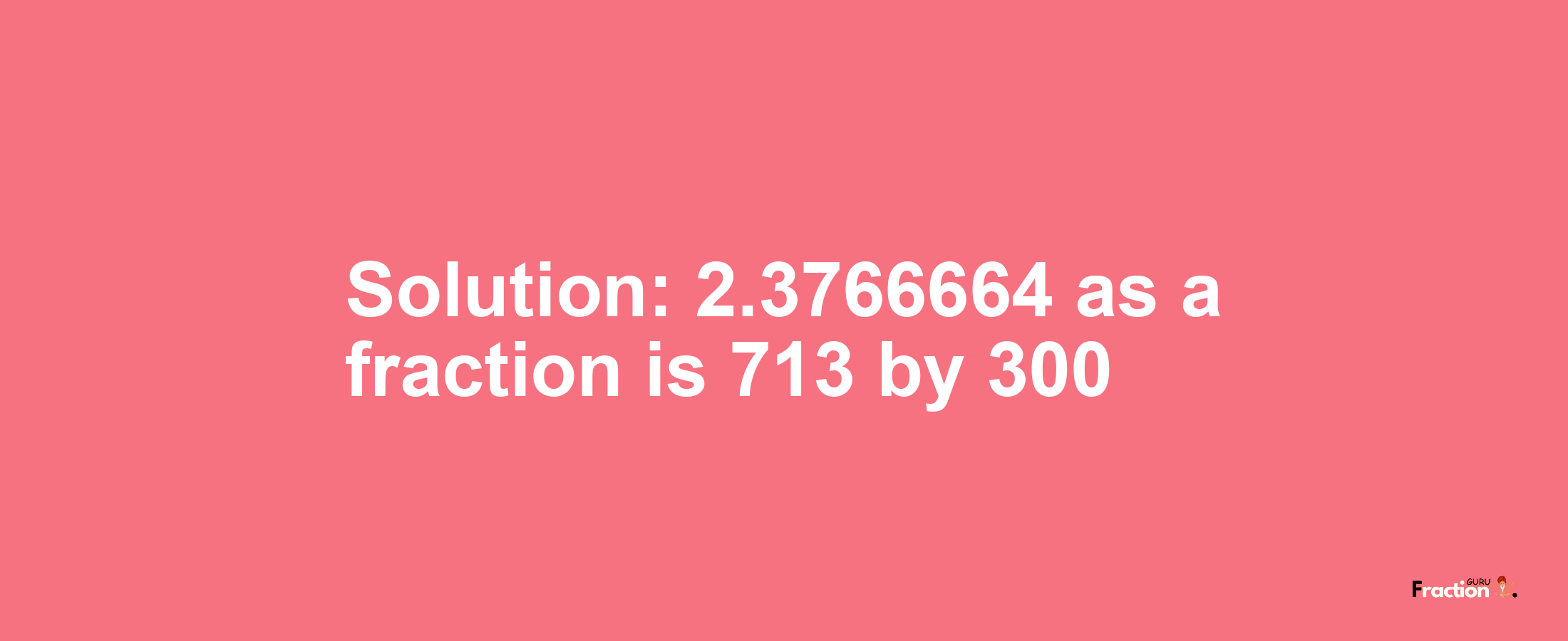Solution:2.3766664 as a fraction is 713/300